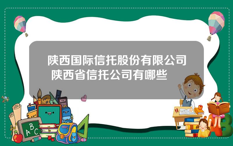 陕西国际信托股份有限公司 陕西省信托公司有哪些